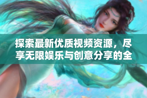 探索最新优质视频资源，尽享无限娱乐与创意分享的全新体验