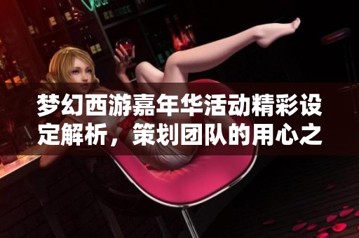 梦幻西游嘉年华活动精彩设定解析，策划团队的用心之作