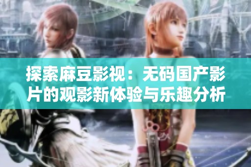 探索麻豆影视：无码国产影片的观影新体验与乐趣分析