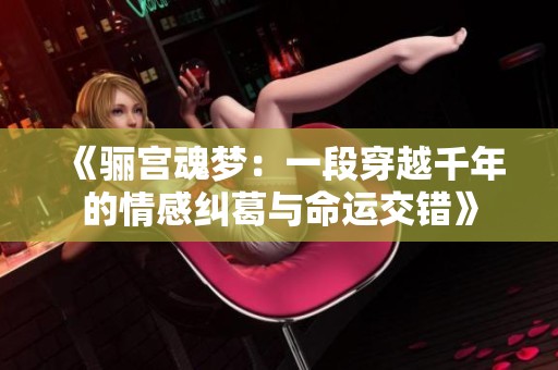《骊宫魂梦：一段穿越千年的情感纠葛与命运交错》