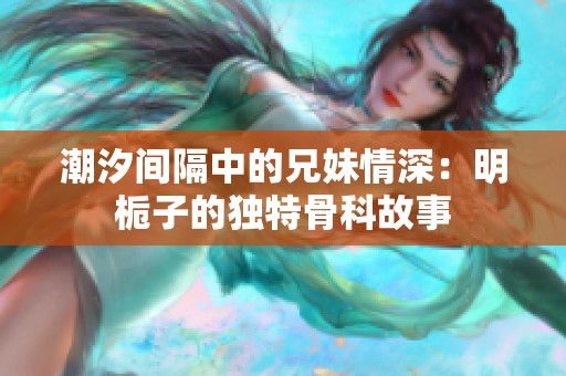 潮汐间隔中的兄妹情深：明栀子的独特骨科故事