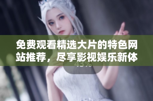 免费观看精选大片的特色网站推荐，尽享影视娱乐新体验