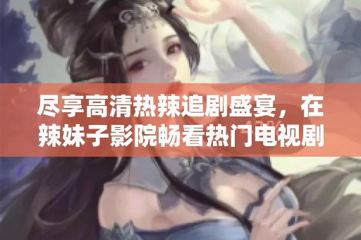 尽享高清热辣追剧盛宴，在辣妹子影院畅看热门电视剧