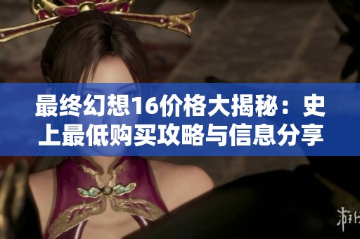 最终幻想16价格大揭秘：史上最低购买攻略与信息分享