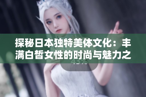 探秘日本独特美体文化：丰满白皙女性的时尚与魅力之源