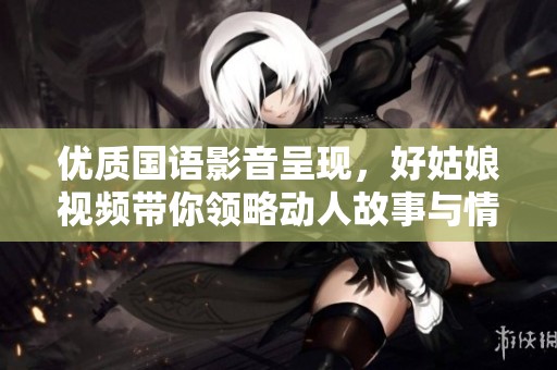 优质国语影音呈现，好姑娘视频带你领略动人故事与情感之美