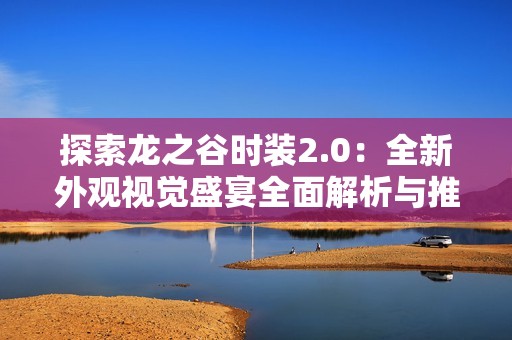 探索龙之谷时装2.0：全新外观视觉盛宴全面解析与推荐