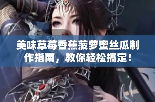 美味草莓香蕉菠萝蜜丝瓜制作指南，教你轻松搞定！