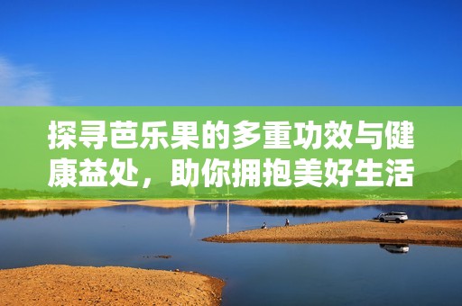探寻芭乐果的多重功效与健康益处，助你拥抱美好生活