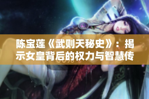 陈宝莲《武则天秘史》：揭示女皇背后的权力与智慧传奇