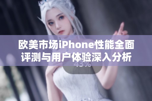 欧美市场iPhone性能全面评测与用户体验深入分析