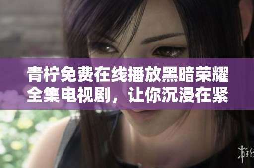 青柠免费在线播放黑暗荣耀全集电视剧，让你沉浸在紧张刺激的故事中