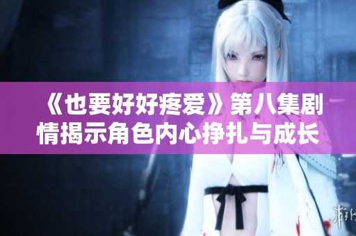 《也要好好疼爱》第八集剧情揭示角色内心挣扎与成长的转折时刻