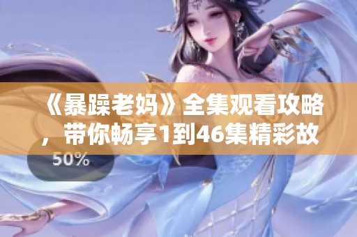 《暴躁老妈》全集观看攻略，带你畅享1到46集精彩故事与幽默瞬间