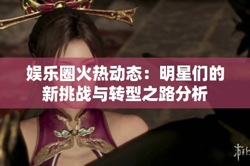 娱乐圈火热动态：明星们的新挑战与转型之路分析
