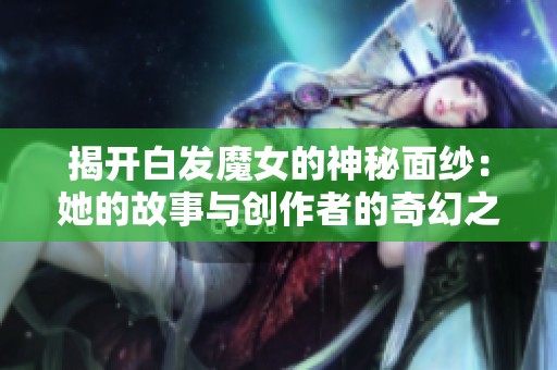 揭开白发魔女的神秘面纱：她的故事与创作者的奇幻之旅