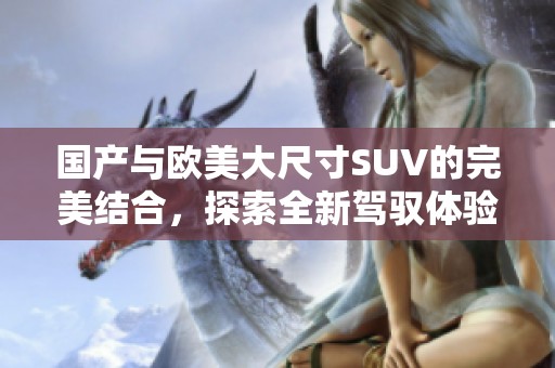 国产与欧美大尺寸SUV的完美结合，探索全新驾驭体验与设计风格