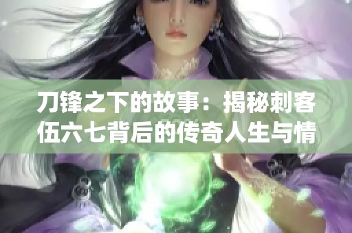 刀锋之下的故事：揭秘刺客伍六七背后的传奇人生与情感纠葛(1)