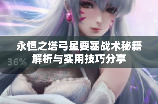 永恒之塔弓星要塞战术秘籍解析与实用技巧分享