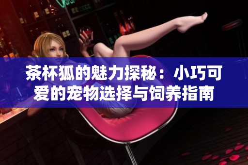 茶杯狐的魅力探秘：小巧可爱的宠物选择与饲养指南