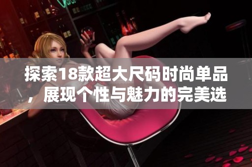探索18款超大尺码时尚单品，展现个性与魅力的完美选择