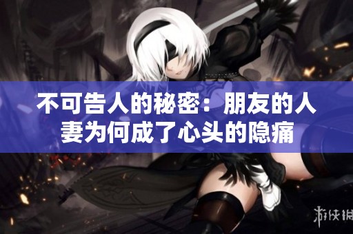 不可告人的秘密：朋友的人妻为何成了心头的隐痛