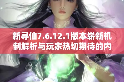 新寻仙7.6.12.1版本崭新机制解析与玩家热切期待的内容探讨