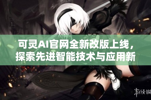 可灵AI官网全新改版上线，探索先进智能技术与应用新体验