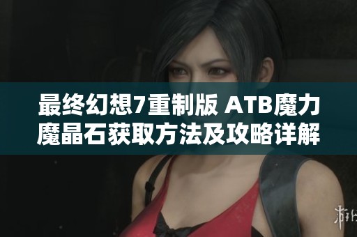 最终幻想7重制版 ATB魔力魔晶石获取方法及攻略详解