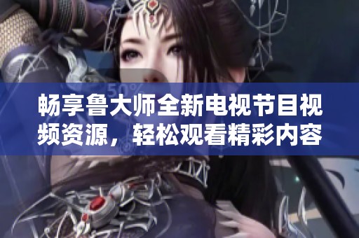 畅享鲁大师全新电视节目视频资源，轻松观看精彩内容