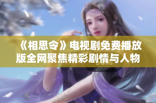 《相思令》电视剧免费播放版全网聚焦精彩剧情与人物情感起伏