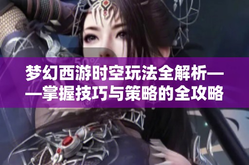 梦幻西游时空玩法全解析——掌握技巧与策略的全攻略
