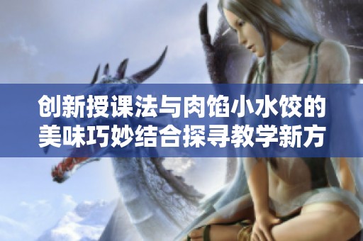 创新授课法与肉馅小水饺的美味巧妙结合探寻教学新方向