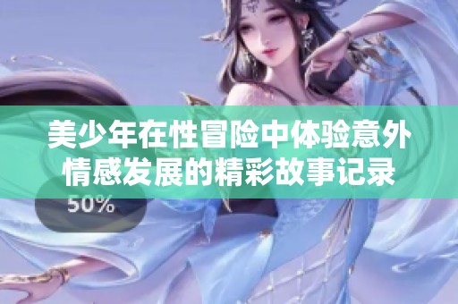 美少年在性冒险中体验意外情感发展的精彩故事记录