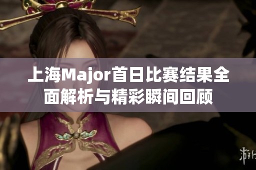 上海Major首日比赛结果全面解析与精彩瞬间回顾