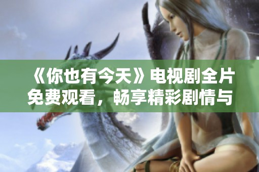 《你也有今天》电视剧全片免费观看，畅享精彩剧情与动人故事！