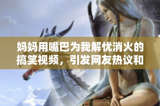 妈妈用嘴巴为我解忧消火的搞笑视频，引发网友热议和共鸣