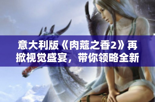 意大利版《肉蔻之香2》再掀视觉盛宴，带你领略全新情感旅程