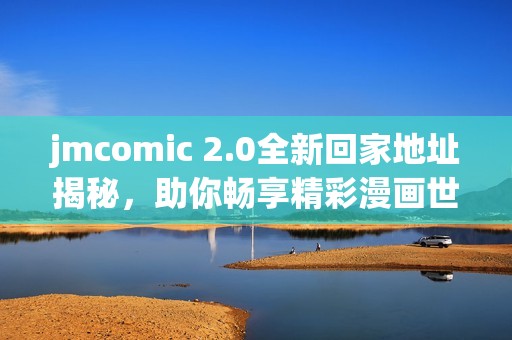 jmcomic 2.0全新回家地址揭秘，助你畅享精彩漫画世界体验