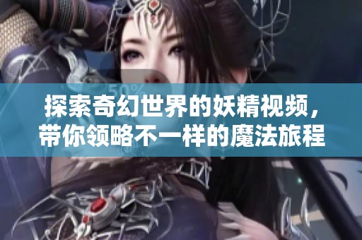 探索奇幻世界的妖精视频，带你领略不一样的魔法旅程