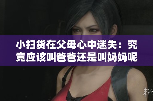 小扫货在父母心中迷失：究竟应该叫爸爸还是叫妈妈呢