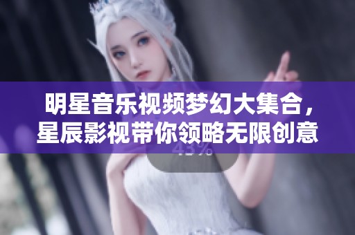 明星音乐视频梦幻大集合，星辰影视带你领略无限创意与视觉盛宴