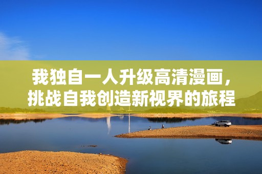 我独自一人升级高清漫画，挑战自我创造新视界的旅程