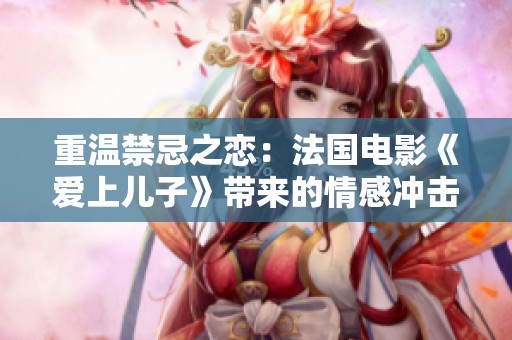 重温禁忌之恋：法国电影《爱上儿子》带来的情感冲击与思考