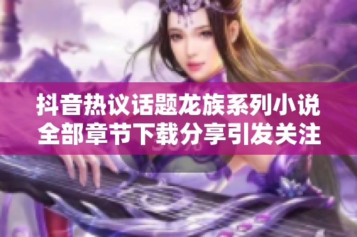抖音热议话题龙族系列小说全部章节下载分享引发关注