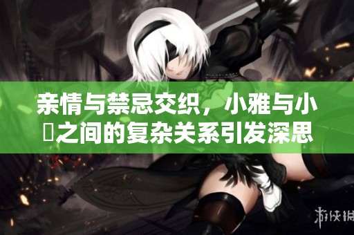 亲情与禁忌交织，小雅与小泬之间的复杂关系引发深思