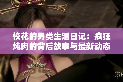 校花的另类生活日记：疯狂炖肉的背后故事与最新动态揭秘