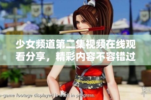 少女频道第二集视频在线观看分享，精彩内容不容错过欢迎来观看