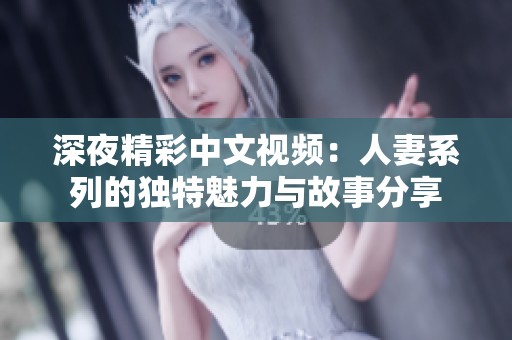 深夜精彩中文视频：人妻系列的独特魅力与故事分享