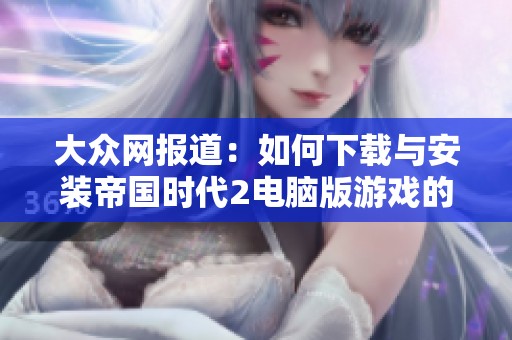 大众网报道：如何下载与安装帝国时代2电脑版游戏的详细指南
